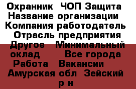 Охранник. ЧОП Защита › Название организации ­ Компания-работодатель › Отрасль предприятия ­ Другое › Минимальный оклад ­ 1 - Все города Работа » Вакансии   . Амурская обл.,Зейский р-н